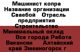 Машинист копра › Название организации ­ Сваебой › Отрасль предприятия ­ Строительство › Минимальный оклад ­ 30 000 - Все города Работа » Вакансии   . Алтайский край,Змеиногорск г.